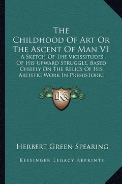 portada the childhood of art or the ascent of man v1: a sketch of the vicissitudes of his upward struggle, based chiefly on the relics of his artistic work in (en Inglés)