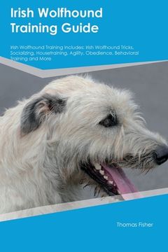 portada Irish Wolfhound Training Guide Irish Wolfhound Training Includes: Irish Wolfhound Tricks, Socializing, Housetraining, Agility, Obedience, Behavioral T (en Inglés)