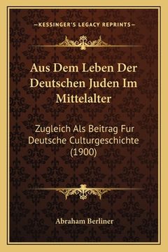 portada Aus Dem Leben Der Deutschen Juden Im Mittelalter: Zugleich Als Beitrag Fur Deutsche Culturgeschichte (1900) (en Alemán)