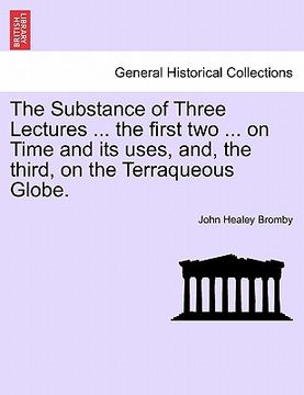portada the substance of three lectures ... the first two ... on time and its uses, and, the third, on the terraqueous globe. (en Inglés)