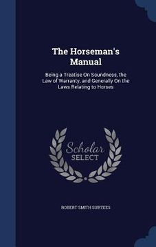 portada The Horseman's Manual: Being a Treatise On Soundness, the Law of Warranty, and Generally On the Laws Relating to Horses (en Inglés)