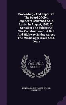 portada Proceedings And Report Of The Board Of Civil Engineers Convened At St. Louis, In August, 1867, To Consider The Subject Of The Construction Of A Rail A (en Inglés)