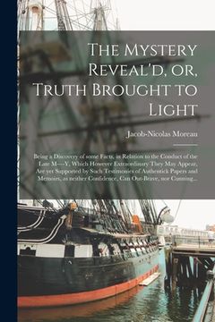 portada The Mystery Reveal'd, or, Truth Brought to Light [microform]: Being a Discovery of Some Facts, in Relation to the Conduct of the Late M----y, Which Ho
