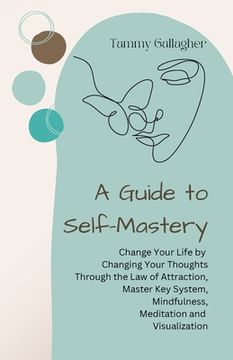 portada A Guide to Self-Mastery: Change Your Life by Changing Your Thoughts Through the Law of Attraction, Master Key System, Mindfulness, Meditation a (en Inglés)