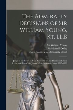 portada The Admiralty Decisions of Sir William Young, Kt. LL.B [microform]: Judge of the Court of Vice-Admiralty for the Province of Nova Scotia, and Late Chi (en Inglés)