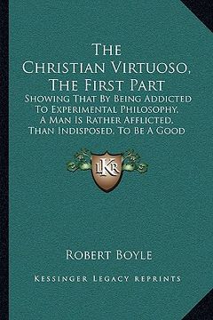 portada the christian virtuoso, the first part: showing that by being addicted to experimental philosophy, a man is rather afflicted, than indisposed, to be a (en Inglés)