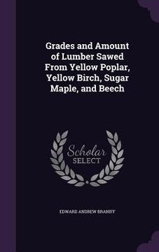 portada Grades and Amount of Lumber Sawed From Yellow Poplar, Yellow Birch, Sugar Maple, and Beech (en Inglés)