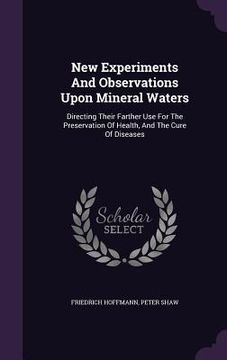 portada New Experiments And Observations Upon Mineral Waters: Directing Their Farther Use For The Preservation Of Health, And The Cure Of Diseases (en Inglés)