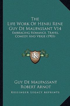 portada the life work of henri rene guy de maupassant v14: embracing romance, travel, comedy and verse (1903) (en Inglés)