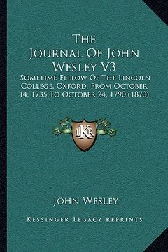 portada the journal of john wesley v3: sometime fellow of the lincoln college, oxford, from october 14, 1735 to october 24, 1790 (1870) (en Inglés)
