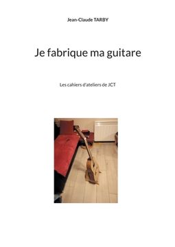 portada Je fabrique ma guitare: Les cahiers d'ateliers de JCT (in French)