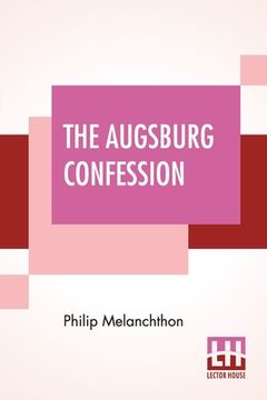 portada The Augsburg Confession: The Confession Of Faith: Which Was Submitted To His Imperial Majesty Charles V At The Diet Of Augsburg In The Year 153 (in English)