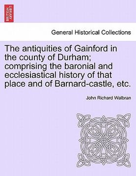portada the antiquities of gainford in the county of durham; comprising the baronial and ecclesiastical history of that place and of barnard-castle, etc. (in English)