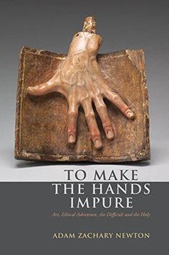 portada To Make the Hands Impure: Art, Ethical Adventure, the Difficult and the Holy 