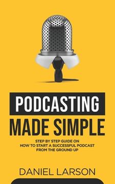 portada Podcasting Made Simple: The Step by Step Guide on How to Start a Successful Podcast from the Ground up (en Inglés)