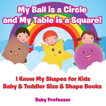 portada My Ball is a Circle and My Table is a Square! I Know My Shapes for Kids - Baby & Toddler Size & Shape Books (en Inglés)