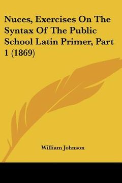portada nuces, exercises on the syntax of the public school latin primer, part 1 (1869) (en Inglés)