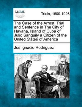 portada the case of the arrest, trial and sentence in the city of havana, island of cuba of julio sanguily a citizen of the united states of america (en Inglés)