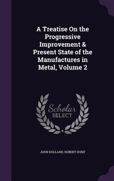 portada A Treatise On the Progressive Improvement & Present State of the Manufactures in Metal, Volume 2