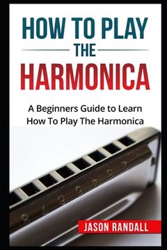 portada How To Play The Harmonica: A Beginners Guide to Learn How To Play The Harmonica (en Inglés)