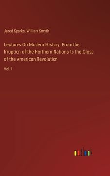 portada Lectures On Modern History: From the Irruption of the Northern Nations to the Close of the American Revolution: Vol. I (en Inglés)