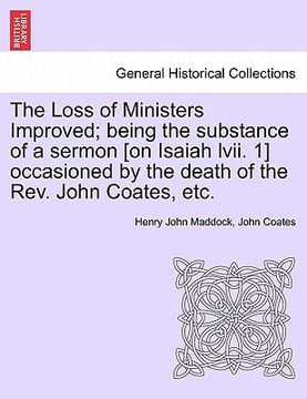 portada the loss of ministers improved; being the substance of a sermon [on isaiah lvii. 1] occasioned by the death of the rev. john coates, etc.