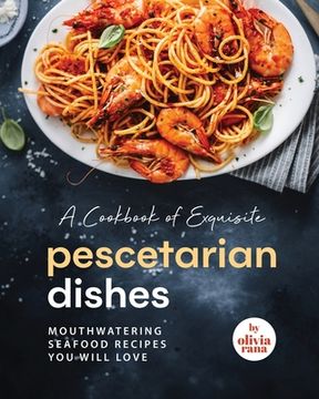 portada A Cookbook of Exquisite Pescetarian Dishes: Mouthwatering Seafood Recipes You Will Love (en Inglés)