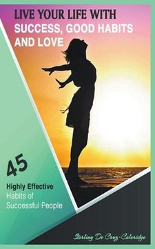 portada Live Your Life with Success, Good Habits and Love: 45 Highly Effective Habits of Successful People (en Inglés)