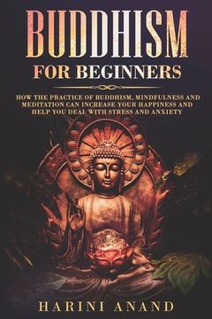 portada Buddhism for Beginners: How The Practice of Buddhism, Mindfulness and Meditation Can Increase Your Happiness and Help You Deal With Stress and (en Inglés)