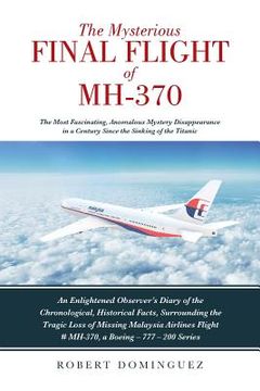 portada The Mysterious Final Flight of MH-370: The Most Fascinating, Anomalous Mystery Disappearance in a Century Since the Sinking of the Titanic (en Inglés)