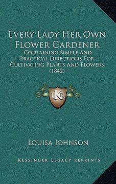 portada every lady her own flower gardener: containing simple and practical directions for cultivating plants and flowers (1842) (in English)