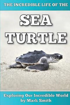 portada The Incredible Life of the Sea Turtle: Fun Animal Ebooks for Adults & Kids 7 and Up With Incredible Photos (Exploring Our Incredible World Series) (en Inglés)