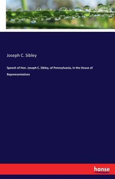 portada Speech of Hon. Joseph C. Sibley, of Pennsylvania, in the House of Repreesentatives (en Inglés)