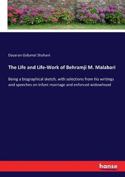 The Life and Life-Work of Behramji M. Malabari: Being a biographical sketch, with selections from his writings and speeches on infant marriage and enf