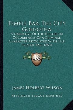 portada temple bar, the city golgotha: a narrative of the historical occurrences of a criminal character associated with the present bar (1853) (en Inglés)