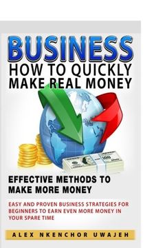 portada Business: How to Quickly Make Real Money - Effective Methods to Make More Money: Easy and Proven Business Strategies for Beginners to Earn Even More Money in Your Spare Time (in English)