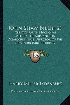 portada john shaw billings: creator of the national medical library and its catalogue, first director of the new york public library (in English)