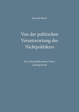 portada Von der politischen Verantwortung des Nichtpolitikers: Ein Lebensbild meines Vaters Ludwig Raiser (en Alemán)