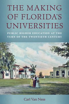 portada The Making of Florida's Universities: Public Higher Education at the Turn of the Twentieth Century (en Inglés)