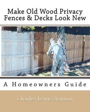 portada Make Old Wood Privacy Fences & Decks Look New: A Homeowners Guide (en Inglés)