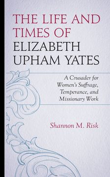 portada The Life and Times of Elizabeth Upham Yates: A Crusader for Women's Suffrage, Temperance, and Missionary Work (en Inglés)
