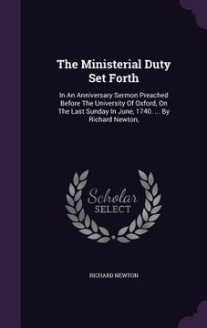 portada The Ministerial Duty Set Forth: In An Anniversary Sermon Preached Before The University Of Oxford, On The Last Sunday In June, 1740. ... By Richard Ne (en Inglés)