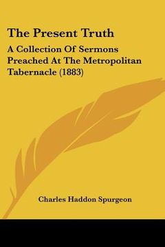 portada the present truth: a collection of sermons preached at the metropolitan tabernacle (1883) (en Inglés)