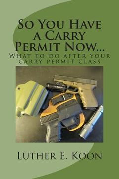 portada So You Have a Carry Permit Now...: What to do after your carry permit class (en Inglés)