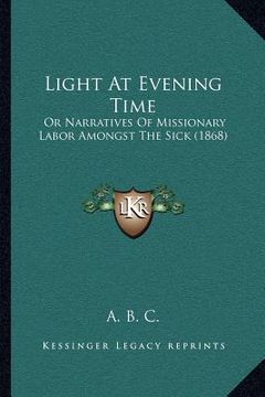 portada light at evening time: or narratives of missionary labor amongst the sick (1868) (en Inglés)