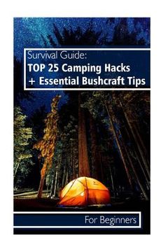 portada Survival Guide: TOP 25 Camping Hacks + Essential Bushcraft Tips For Beginners: (Outdoor Survival Guide, Camping For Beginners, Bushcra 