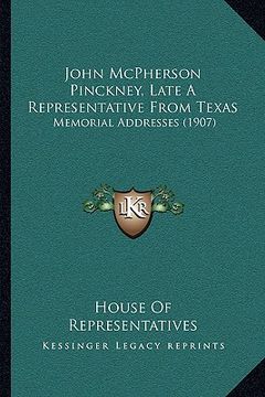 portada john mcpherson pinckney, late a representative from texas: memorial addresses (1907) (en Inglés)