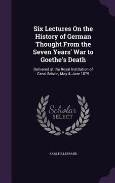 portada Six Lectures On the History of German Thought From the Seven Years' War to Goethe's Death: Delivered at the Royal Institution of Great Britain, May & (en Inglés)