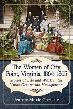 portada The Women of City Point, Virginia, 1864-1865: Stories of Life and Work in the Union Occupation Headquarters (en Inglés)
