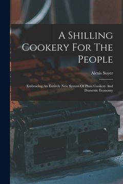 portada A Shilling Cookery For The People: Embracing An Entirely New System Of Plain Cookery And Domestic Economy